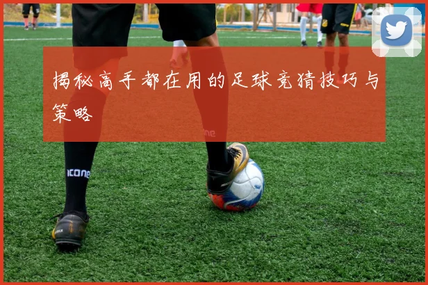 揭秘高手都在用的足球竞猜技巧与策略