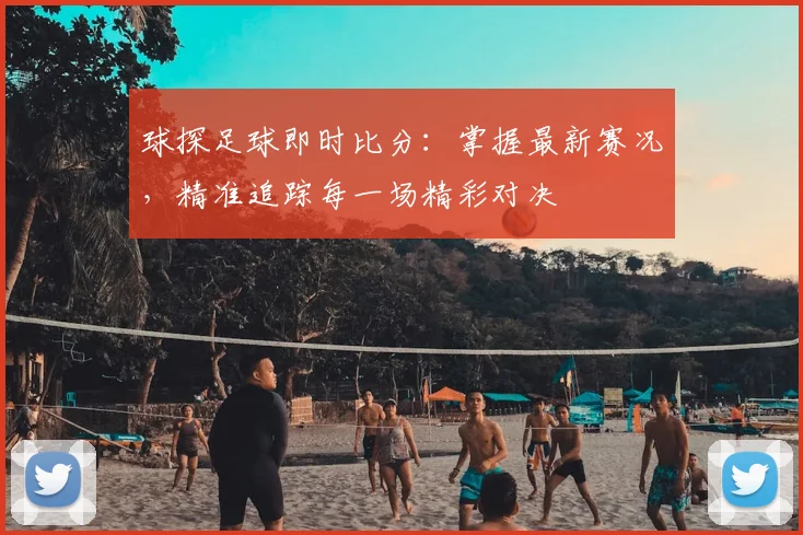 球探足球即时比分:掌握最新赛况,精准追踪每一场精彩对决