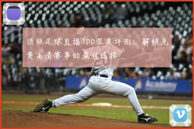 顶级足球直播App深度评测：解锁免费高清赛事的最佳选择