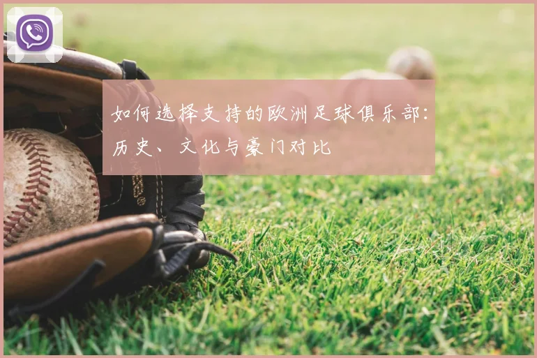 如何选择支持的欧洲足球俱乐部:历史、文化与豪门对比