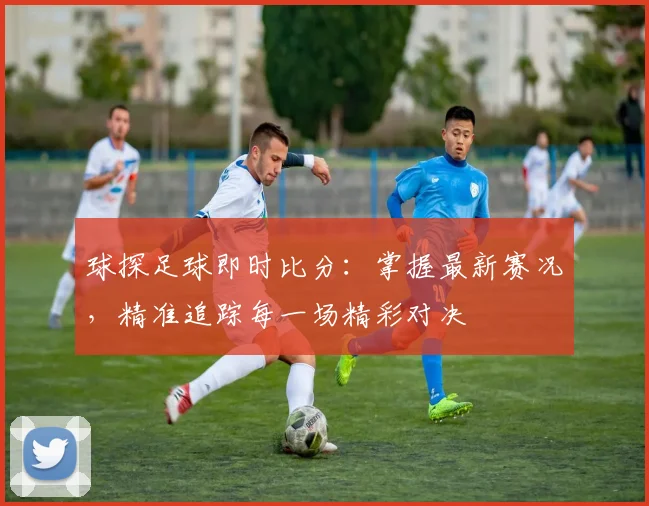 球探足球即时比分：掌握最新赛况，精准追踪每一场精彩对决