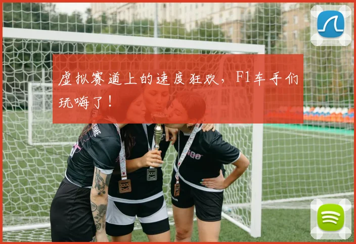虚拟赛道上的速度狂欢，F1车手们玩嗨了！