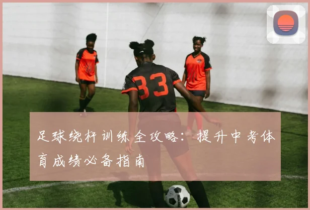 足球绕杆训练全攻略：提升中考体育成绩必备指南