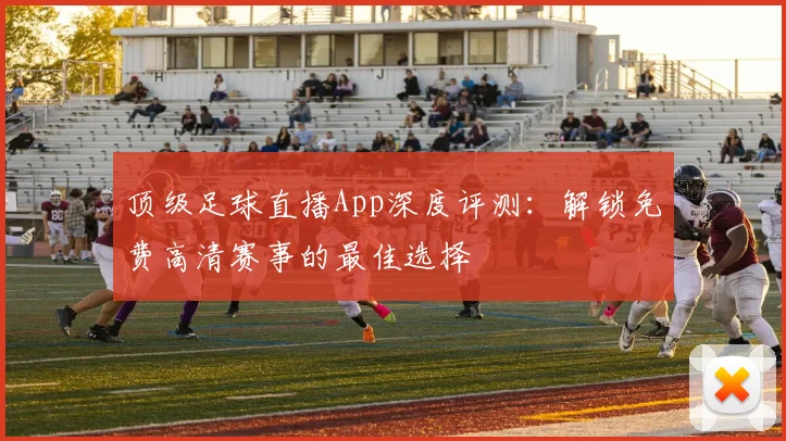 顶级足球直播App深度评测：解锁免费高清赛事的最佳选择