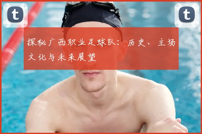 探秘广西职业足球队:历史、主场文化与未来展望