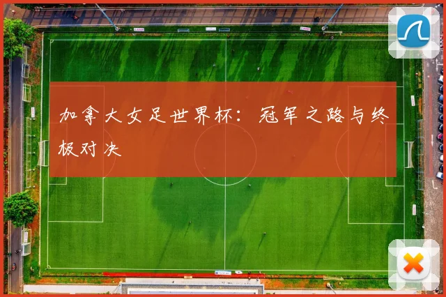 加拿大女足世界杯：冠军之路与终极对决