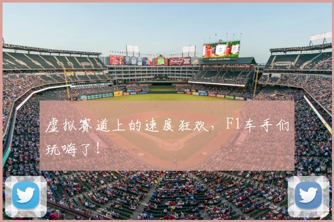 虚拟赛道上的速度狂欢,F1车手们玩嗨了!