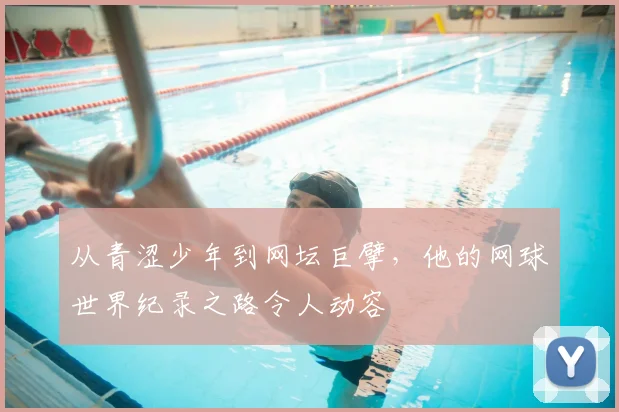 从青涩少年到网坛巨擘,他的网球世界纪录之路令人动容
