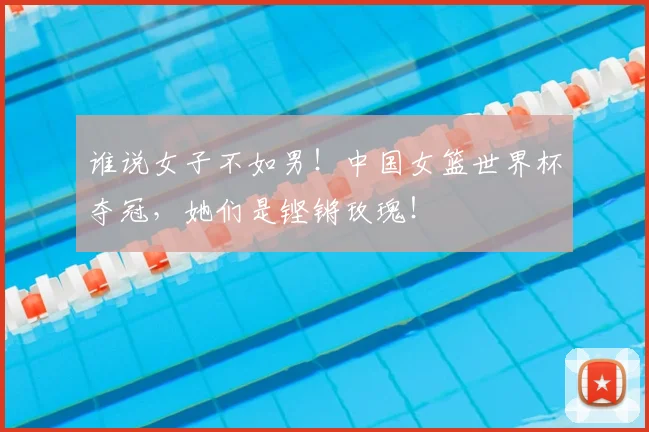 谁说女子不如男!中国女篮世界杯夺冠,她们是铿锵玫瑰!