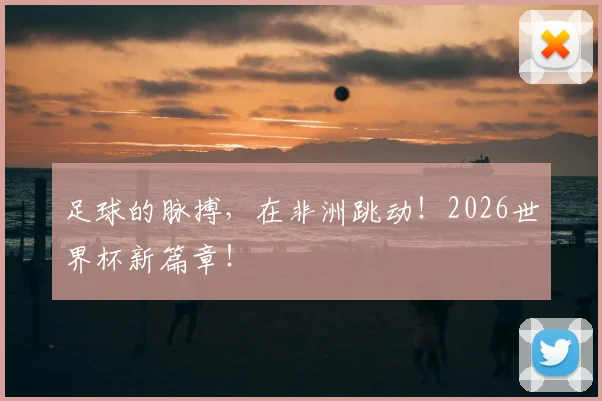 足球的脉搏,在非洲跳动!2026世界杯新篇章!