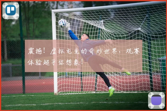 震撼!虚拟电竞的奇妙世界,观赛体验超乎你想象!