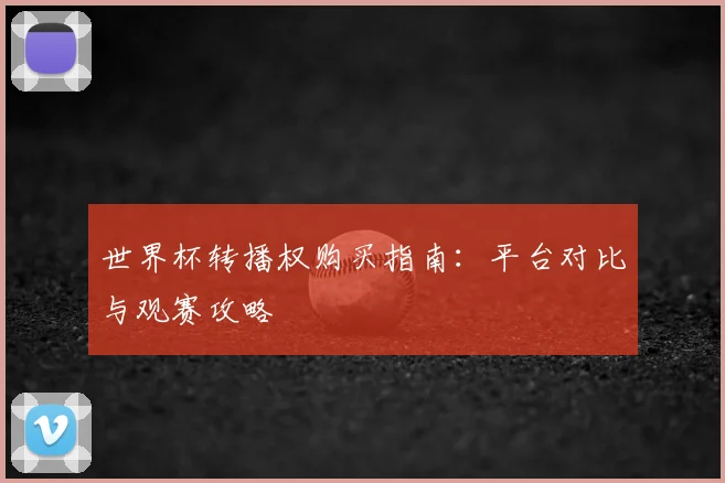 世界杯转播权购买指南:平台对比与观赛攻略